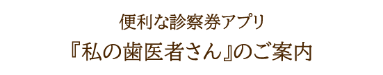 便利な診察券アプリ「私の歯医者さん」のご案内