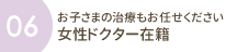 お子さまの治療もお任せください　女性ドクター在籍