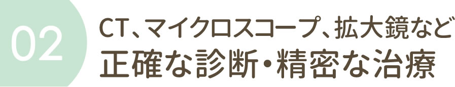 CT、マイクロスコープ、拡大鏡など　正確な診断・精密な治療