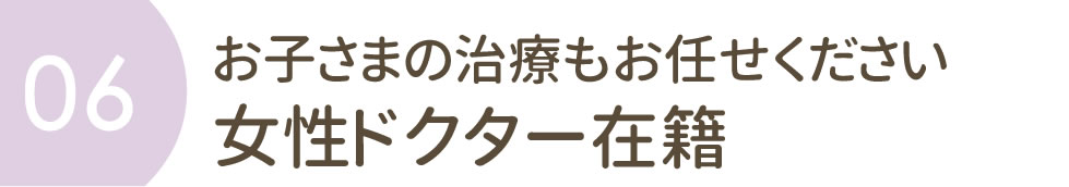 お子さまの治療もお任せください　女性ドクター在籍